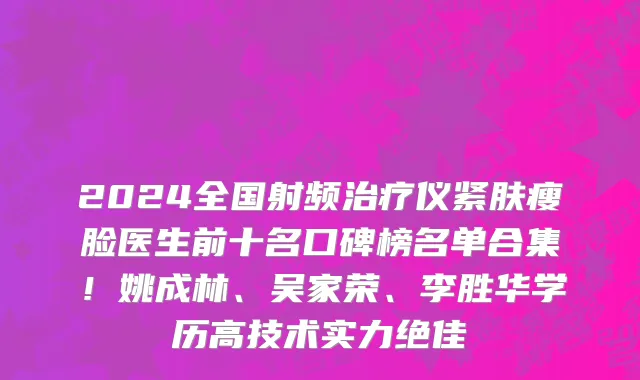 2024全国射频治疗仪紧肤瘦脸医生前十名口碑榜名单合集!姚成林、吴家荣、李胜华学历高技术实力绝佳