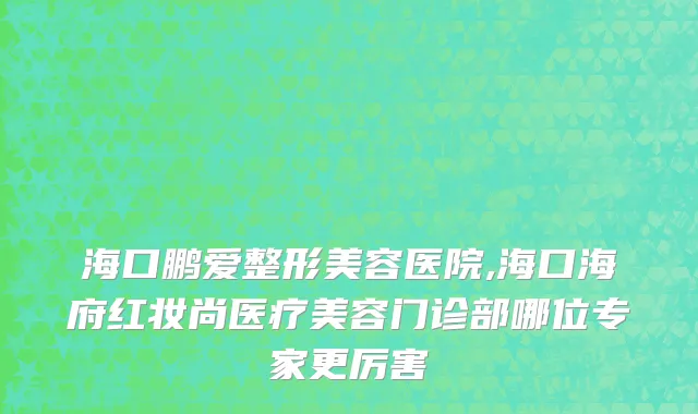 海口鹏爱整形美容医院,海口海府红妆尚医疗美容门诊部哪位专家更厉害