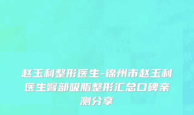赵玉利整形医生-锦州市赵玉利医生臀部吸脂整形汇总口碑亲测分享