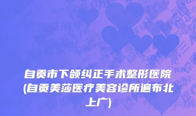 自贡市下颌纠正手术整形医院(自贡美莎医疗美容诊所遍布北上广)