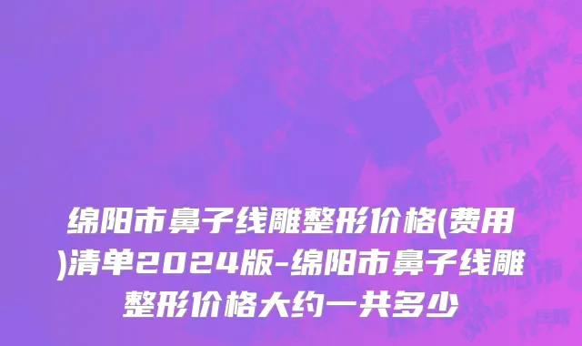 绵阳市鼻子线雕整形价格(费用)清单2024版-绵阳市鼻子线雕整形价格大约一共多少
