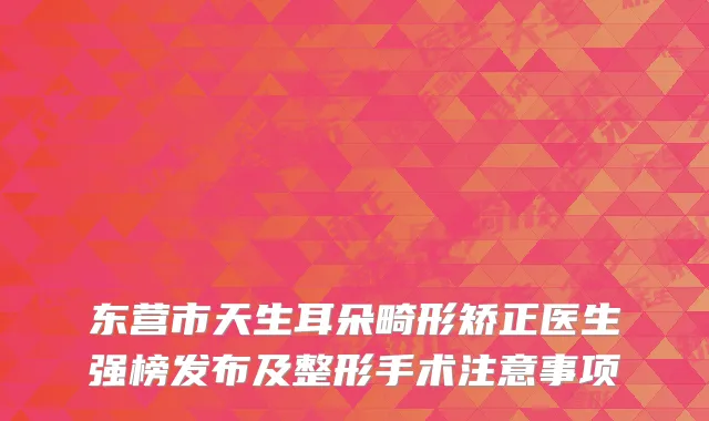 东营市天生耳朵畸形矫正医生强榜发布及整形手术注意事项