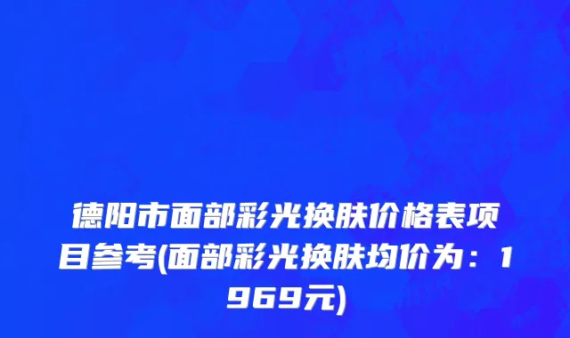 德阳市面部彩光换肤价格表项目参考(面部彩光换肤均价为：1969元)