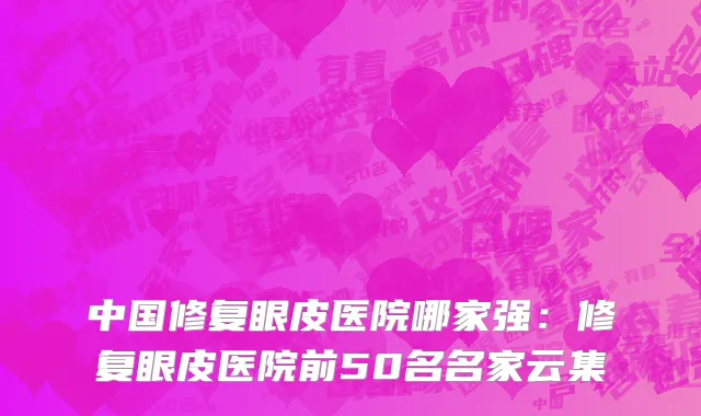 中国修复眼皮医院哪家强：修复眼皮医院前50名名家云集