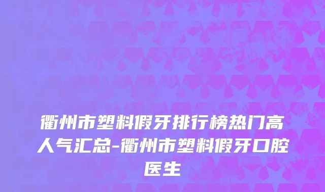 衢州市塑料假牙排行榜热门高人气汇总-衢州市塑料假牙口腔医生