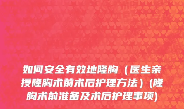 如何安全有效地隆胸（医生亲授隆胸术前术后护理方法）(隆胸术前准备及术后护理事项)