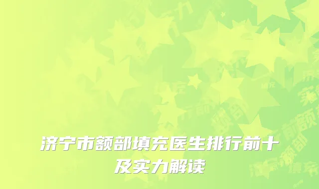 济宁市额部填充医生排行前十及实力解读