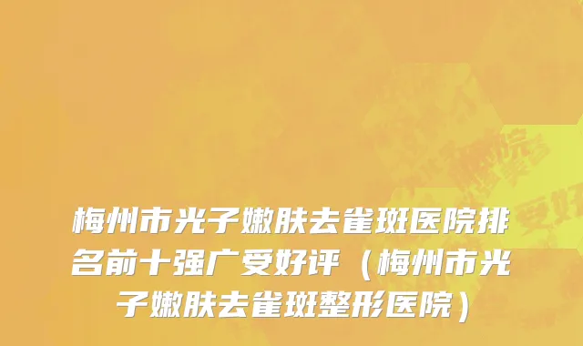 梅州市光子嫩肤去雀斑医院排名前十强广受好评（梅州市光子嫩肤去雀斑整形医院）