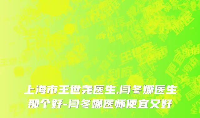 上海市王世尧医生,闫冬娜医生那个好-闫冬娜医师便宜又好