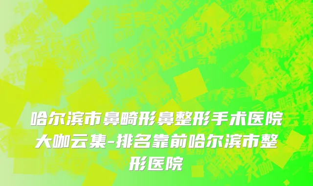 哈尔滨市鼻畸形鼻整形手术医院大咖云集-排名靠前哈尔滨市整形医院