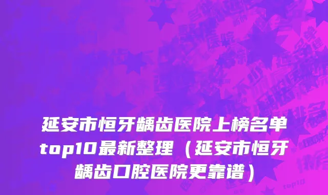 延安市恒牙龋齿医院上榜名单top10最新整理（延安市恒牙龋齿口腔医院更靠谱）
