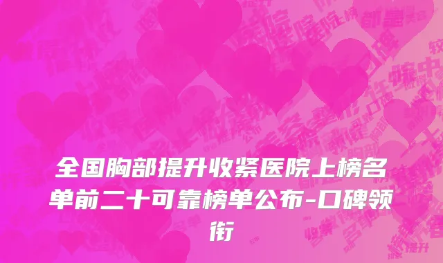 全国胸部提升收紧医院上榜名单前二十可靠榜单公布-口碑领衔