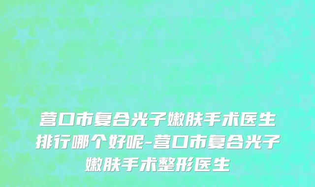 营口市复合光子嫩肤手术医生排行哪个好呢-营口市复合光子嫩肤手术整形医生