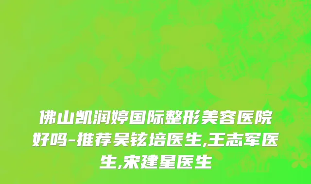 佛山凯润婷国际整形美容医院好吗-推荐吴铉培医生,王志军医生,宋建星医生