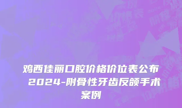 鸡西佳丽口腔价格价位表公布 2024-附骨性牙齿反颌手术案例