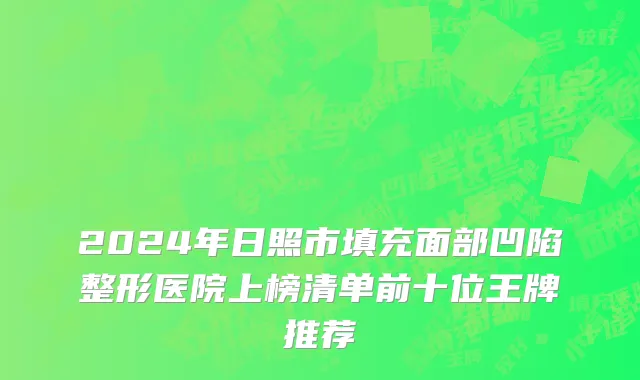 2024年日照市填充面部凹陷整形医院上榜清单前十位王牌推荐