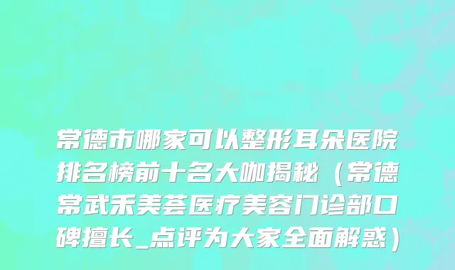 常德市哪家可以整形耳朵医院排名榜前十名大咖揭秘（常德常武禾美荟医疗美容门诊部口碑擅长_点评为大家全面解惑）