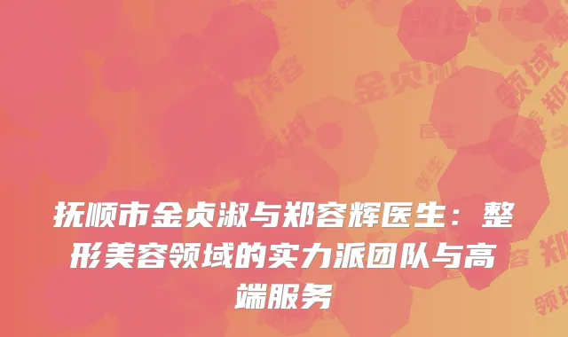 抚顺市金贞淑与郑容辉医生：整形美容领域的实力派团队与高端服务