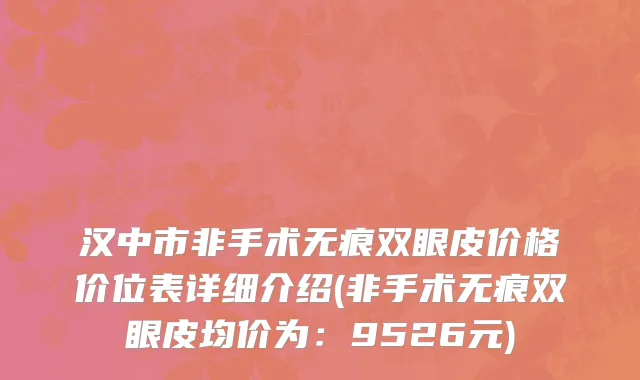 汉中市非手术无痕双眼皮价格价位表详细介绍(非手术无痕双眼皮均价为：9526元)
