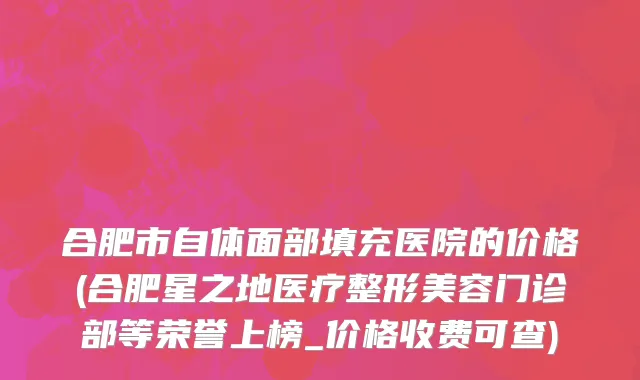 合肥市自体面部填充医院的价格(合肥星之地医疗整形美容门诊部等荣誉上榜_价格收费可查)