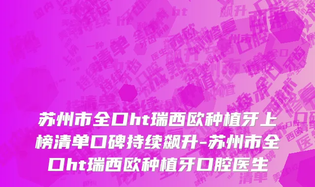 苏州市全口ht瑞西欧种植牙上榜清单口碑持续飙升-苏州市全口ht瑞西欧种植牙口腔医生