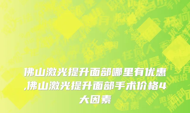 佛山激光提升面部哪里有优惠,佛山激光提升面部手术价格4大因素