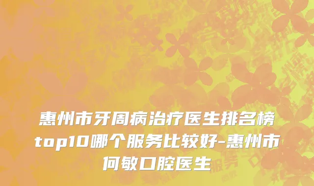 惠州市牙周病治疗医生排名榜top10哪个服务比较好-惠州市何敏口腔医生