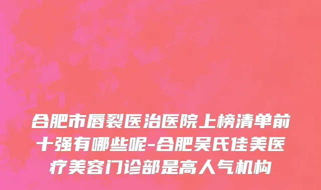 合肥市唇裂医治医院上榜清单前十强有哪些呢-合肥吴氏佳美医疗美容门诊部是高人气机构