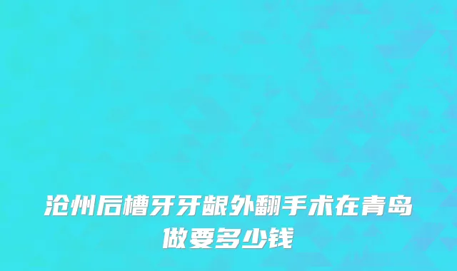 沧州后槽牙牙龈外翻手术在青岛做要多少钱