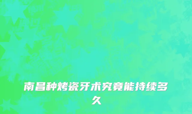 南昌种烤瓷牙术究竟能持续多久