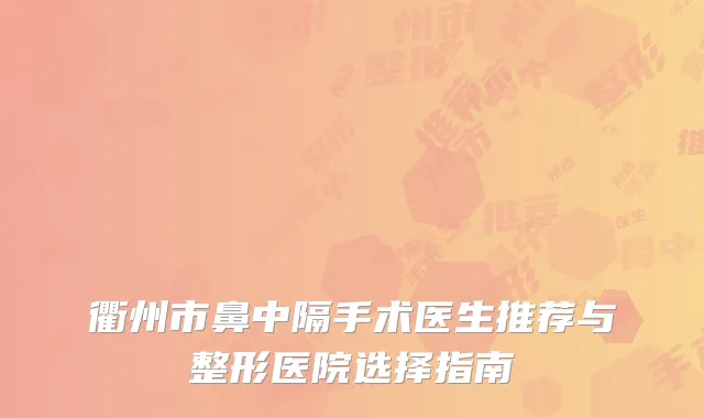 衢州市鼻中隔手术医生推荐与整形医院选择指南