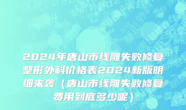 2024年唐山市线雕失败修复整形外科价格表2024新版明细来袭（唐山市线雕失败修复费用到底多少呢）