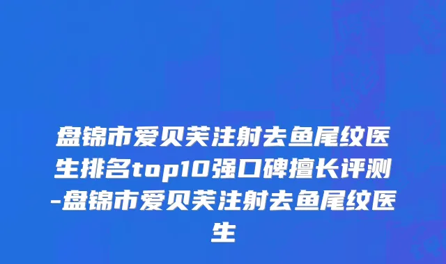 盘锦市爱贝芙注射去鱼尾纹医生排名top10强口碑擅长评测-盘锦市爱贝芙注射去鱼尾纹医生