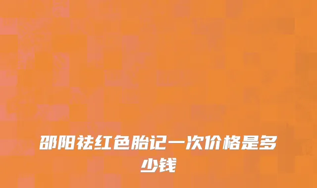 邵阳祛红色胎记一次价格是多少钱