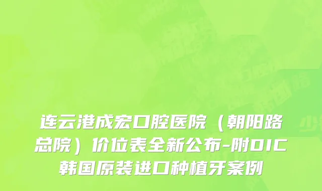 连云港成宏口腔医院（朝阳路总院）价位表全新公布-附DIC韩国原装进口种植牙案例