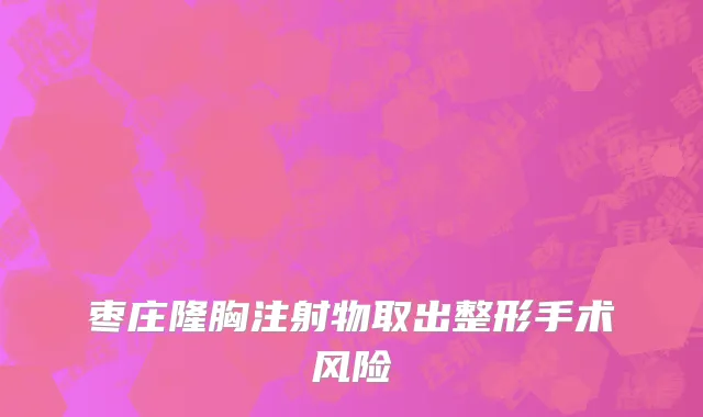 枣庄隆胸注射物取出整形手术风险