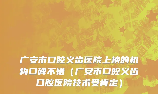 广安市口腔义齿医院上榜的机构口碑不错（广安市口腔义齿口腔医院技术受肯定）