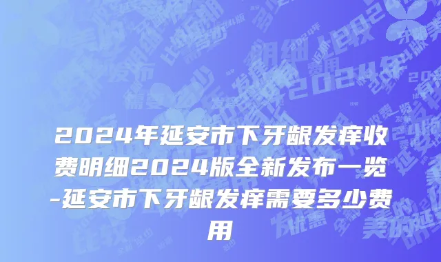 2024年延安市下牙龈发痒收费明细2024版全新发布一览-延安市下牙龈发痒需要多少费用