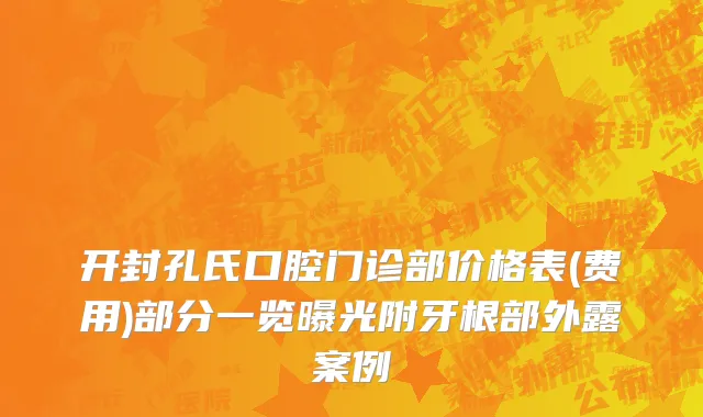 开封孔氏口腔门诊部价格表(费用)部分一览曝光附牙根部外露案例