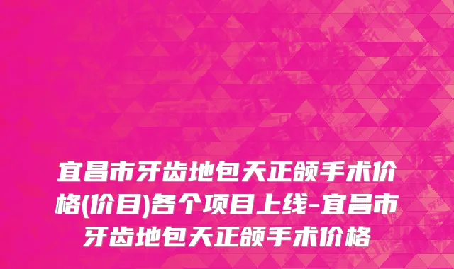 宜昌市牙齿地包天正颌手术价格(价目)各个项目上线-宜昌市牙齿地包天正颌手术价格