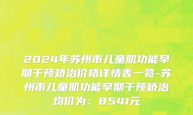 2024年苏州市儿童肌功能早期干预矫治价格详情表一览-苏州市儿童肌功能早期干预矫治均价为：8541元