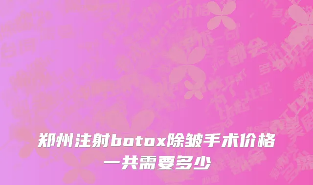 郑州注射botox除皱手术价格一共需要多少