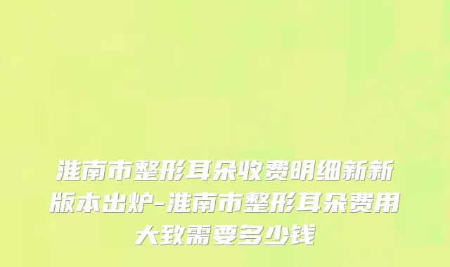 淮南市整形耳朵收费明细新新版本出炉-淮南市整形耳朵费用大致需要多少钱