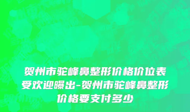 贺州市驼峰鼻整形价格价位表受欢迎曝出-贺州市驼峰鼻整形价格要支付多少