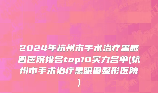 2024年杭州市手术治疗黑眼圈医院排名top10实力名单(杭州市手术治疗黑眼圈整形医院)