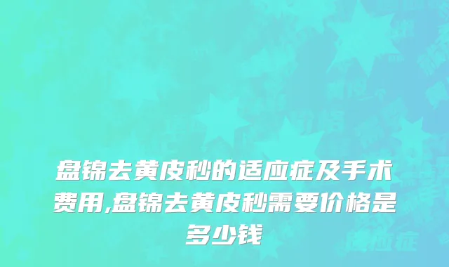 盘锦去黄皮秒的适应症及手术费用,盘锦去黄皮秒需要价格是多少钱