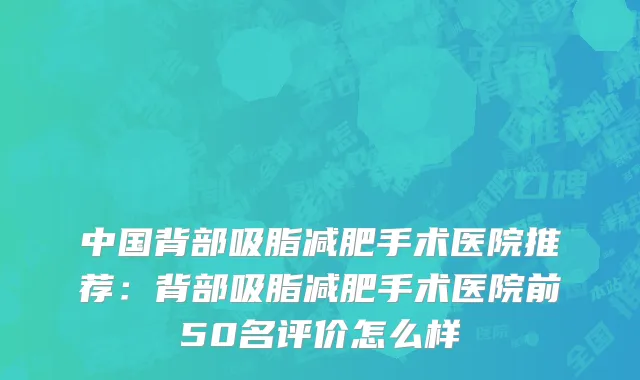 中国背部吸脂减肥手术医院推荐：背部吸脂减肥手术医院前50名评价怎么样