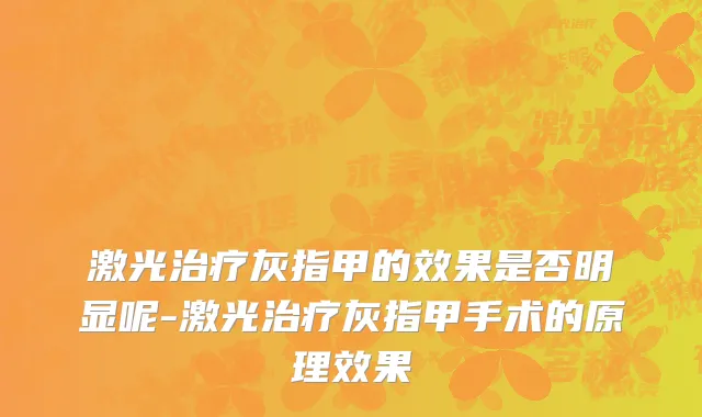 激光治疗灰指甲的效果是否明显呢-激光治疗灰指甲手术的原理效果