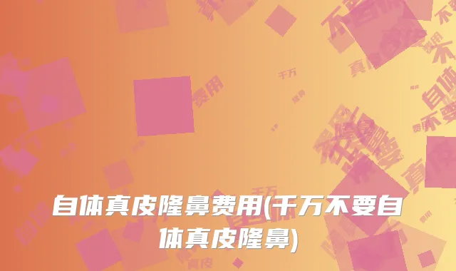 自体真皮隆鼻费用(千万不要自体真皮隆鼻)