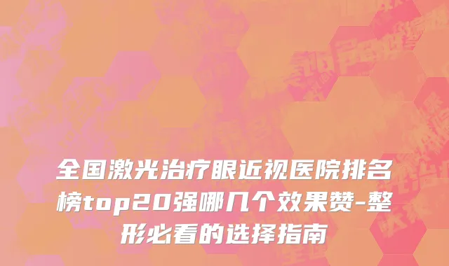 全国激光治疗眼近视医院排名榜top20强哪几个效果赞-整形必看的选择指南